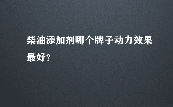 柴油添加剂哪个牌子动力效果最好？