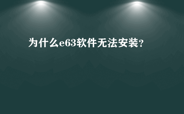 为什么e63软件无法安装？