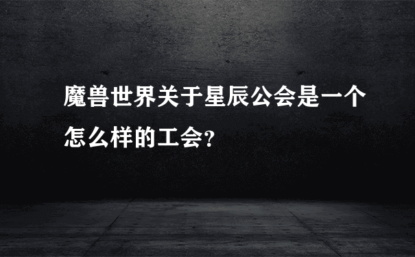 魔兽世界关于星辰公会是一个怎么样的工会？