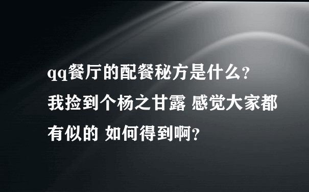 qq餐厅的配餐秘方是什么？ 我捡到个杨之甘露 感觉大家都有似的 如何得到啊？