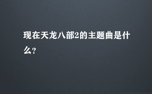 现在天龙八部2的主题曲是什么？