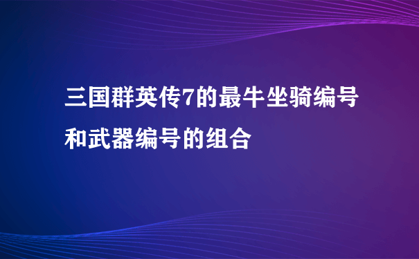 三国群英传7的最牛坐骑编号和武器编号的组合