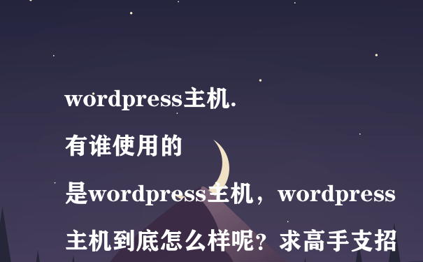 wordpress主机.
有谁使用的是wordpress主机，wordpress主机到底怎么样呢？求高手支招~~~