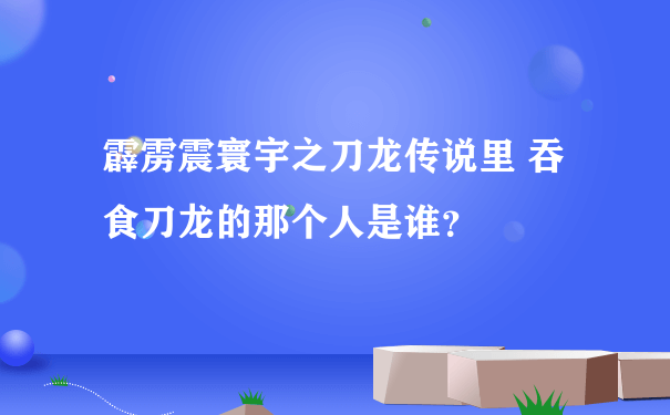 霹雳震寰宇之刀龙传说里 吞食刀龙的那个人是谁？