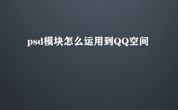 psd模块怎么运用到QQ空间