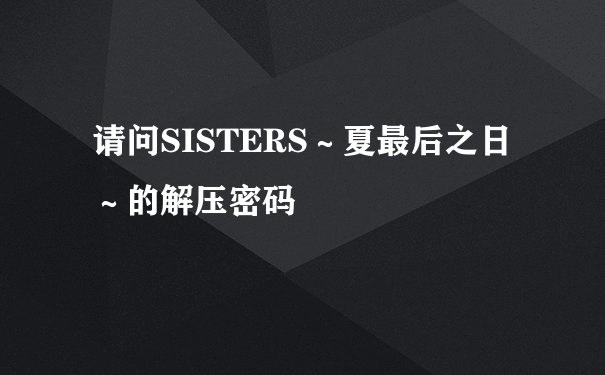 请问SISTERS～夏最后之日～的解压密码