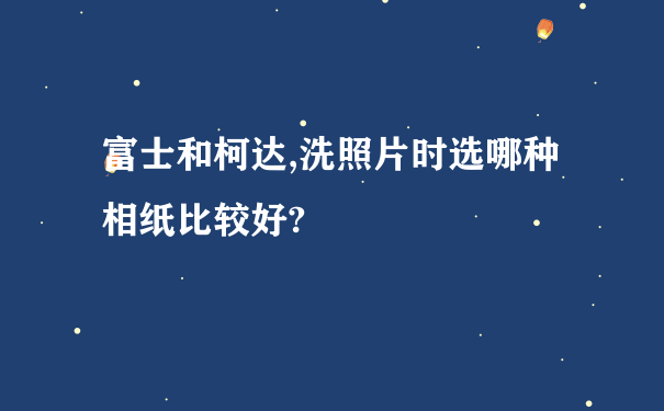 富士和柯达,洗照片时选哪种相纸比较好?