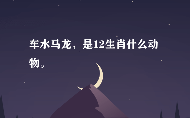 车水马龙，是12生肖什么动物。