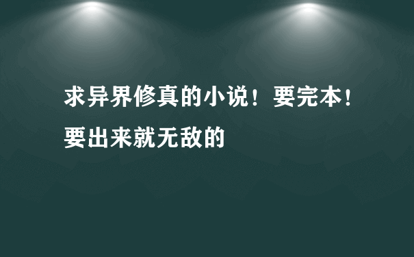 求异界修真的小说！要完本！要出来就无敌的