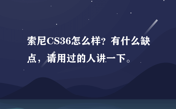 索尼CS36怎么样？有什么缺点，请用过的人讲一下。