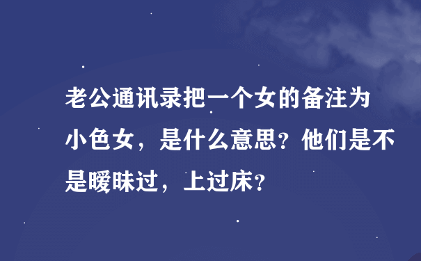 老公通讯录把一个女的备注为小色女，是什么意思？他们是不是暧昧过，上过床？