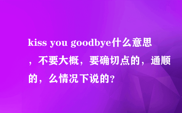 kiss you goodbye什么意思，不要大概，要确切点的，通顺的，么情况下说的？