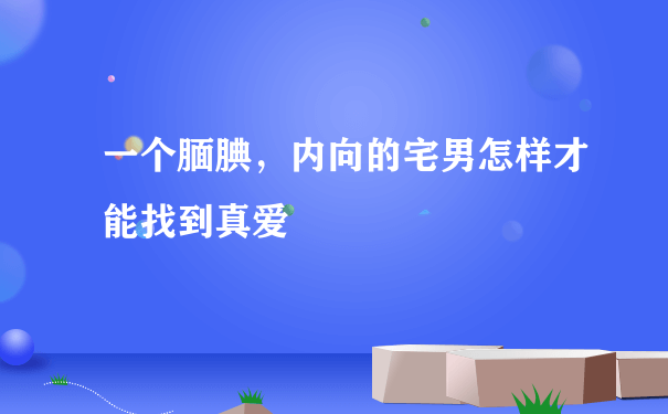 一个腼腆，内向的宅男怎样才能找到真爱