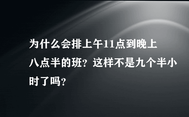 为什么会排上午11点到晚上八点半的班？这样不是九个半小时了吗？