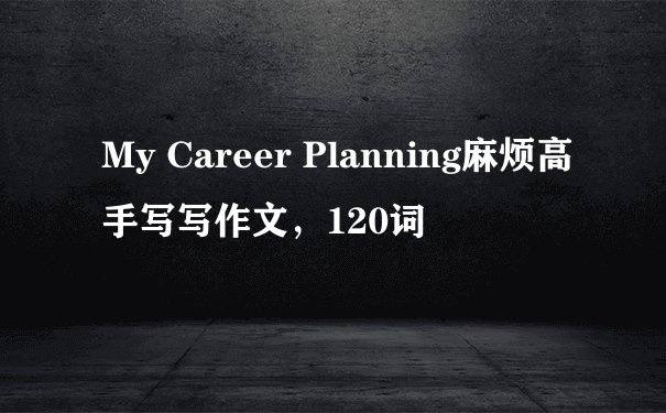 My Career Planning麻烦高手写写作文，120词