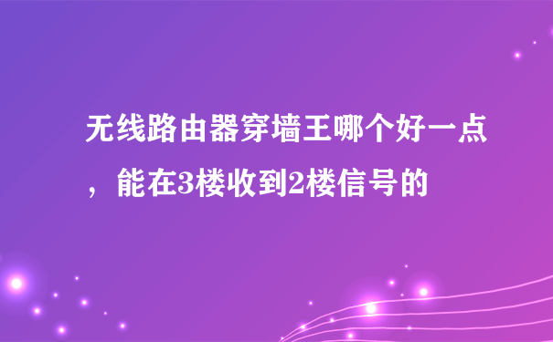 无线路由器穿墙王哪个好一点，能在3楼收到2楼信号的