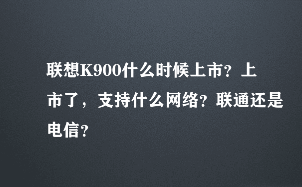 联想K900什么时候上市？上市了，支持什么网络？联通还是电信？