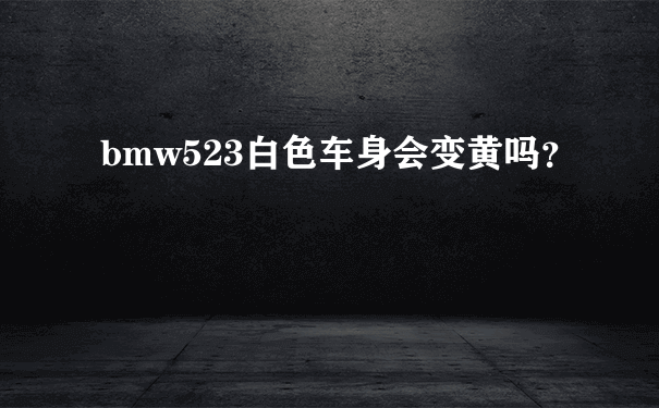 bmw523白色车身会变黄吗？