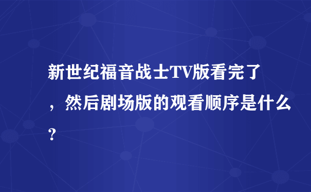 新世纪福音战士TV版看完了，然后剧场版的观看顺序是什么？