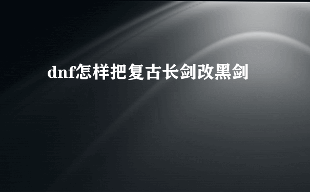 dnf怎样把复古长剑改黑剑