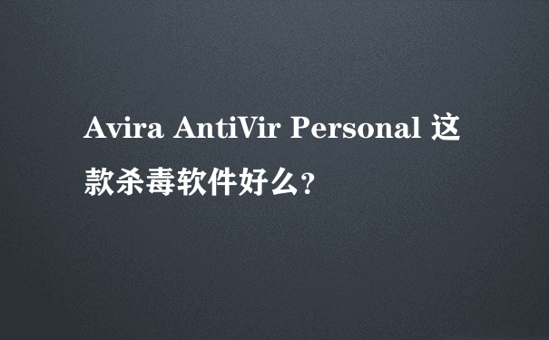 Avira AntiVir Personal 这款杀毒软件好么？