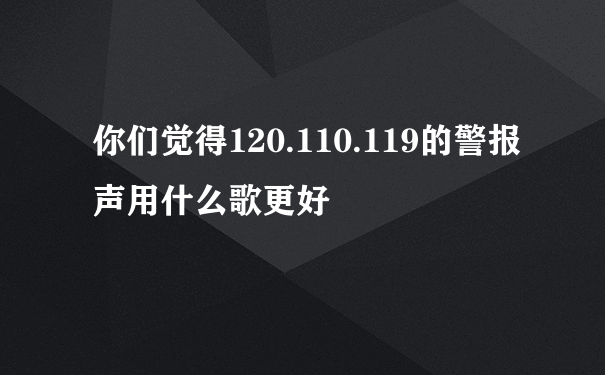 你们觉得120.110.119的警报声用什么歌更好