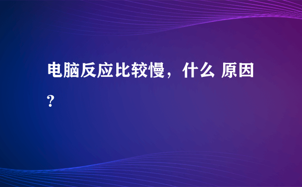 电脑反应比较慢，什么 原因？