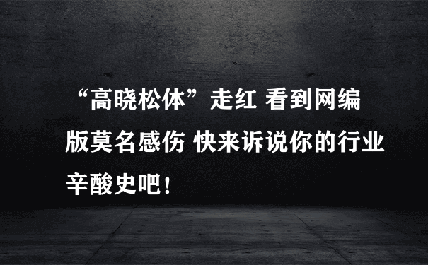 “高晓松体”走红 看到网编版莫名感伤 快来诉说你的行业辛酸史吧！