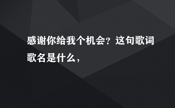 感谢你给我个机会？这句歌词歌名是什么，