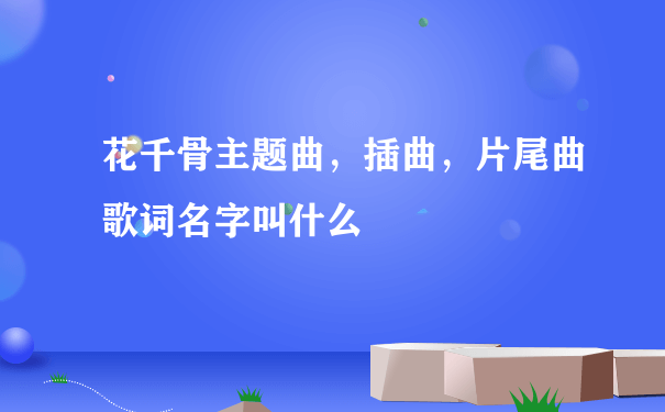 花千骨主题曲，插曲，片尾曲歌词名字叫什么