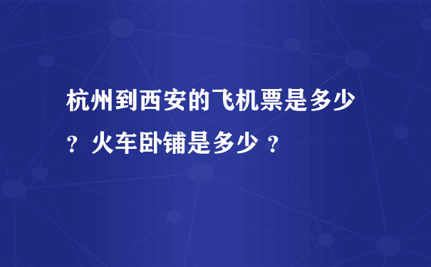 杭州到西安的飞机票是多少 ？火车卧铺是多少 ？