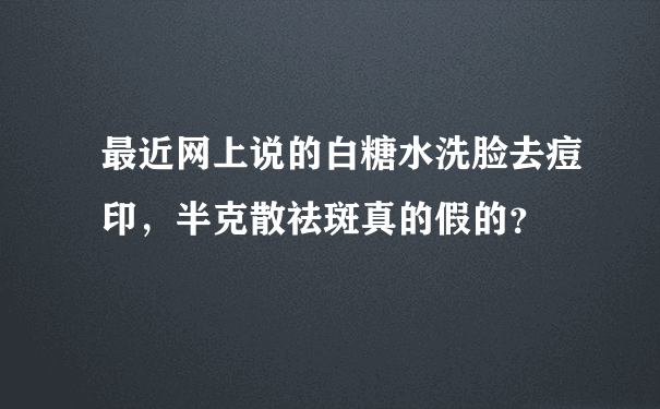 最近网上说的白糖水洗脸去痘印，半克散祛斑真的假的？