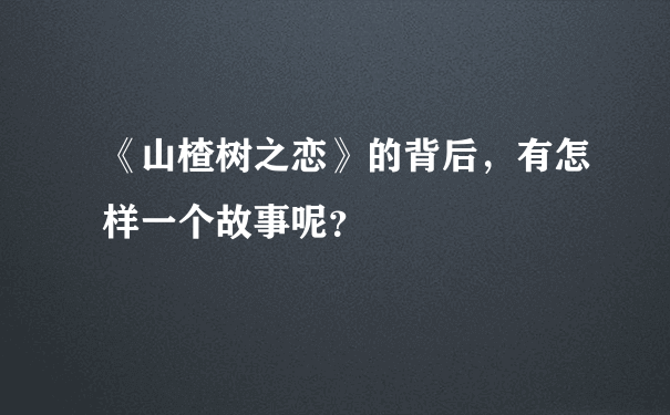 《山楂树之恋》的背后，有怎样一个故事呢？