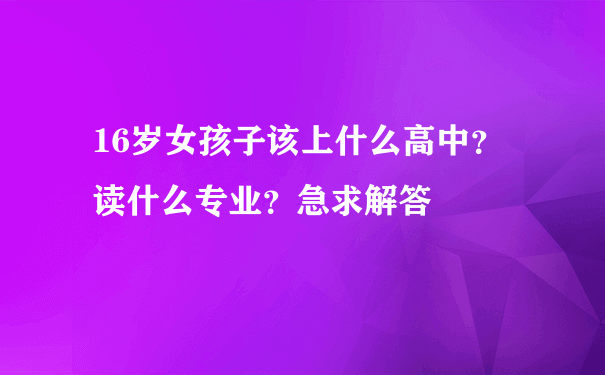 16岁女孩子该上什么高中？读什么专业？急求解答