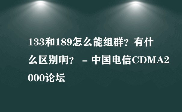 133和189怎么能组群？有什么区别啊？ - 中国电信CDMA2000论坛