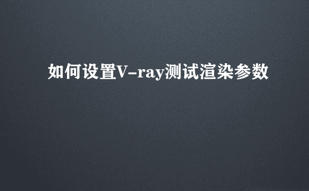 如何设置V-ray测试渲染参数