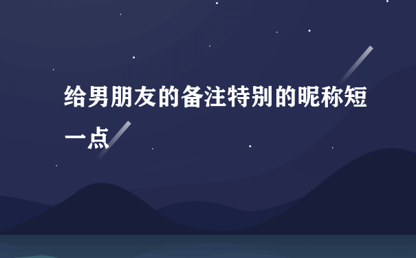 给男朋友的备注特别的昵称短一点