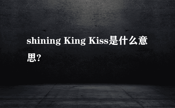 shining King Kiss是什么意思?