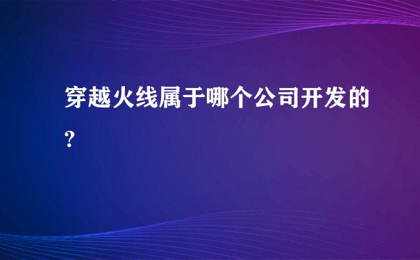 穿越火线属于哪个公司开发的?