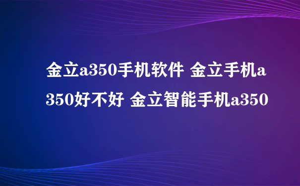 金立a350手机软件 金立手机a350好不好 金立智能手机a350