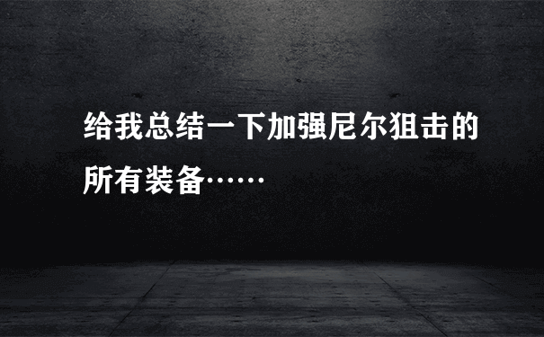 给我总结一下加强尼尔狙击的所有装备……