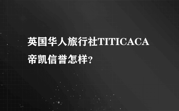 英国华人旅行社TITICACA帝凯信誉怎样？