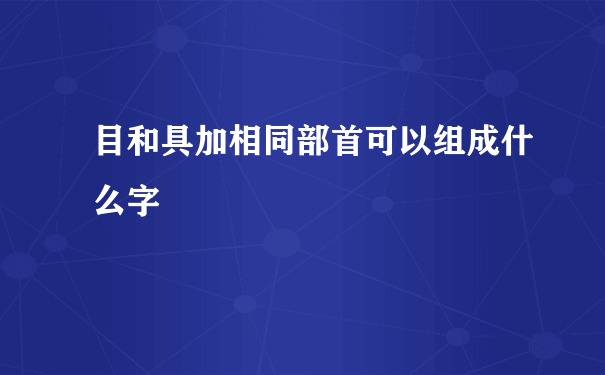 目和具加相同部首可以组成什么字