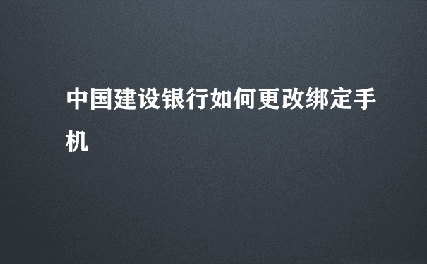 中国建设银行如何更改绑定手机