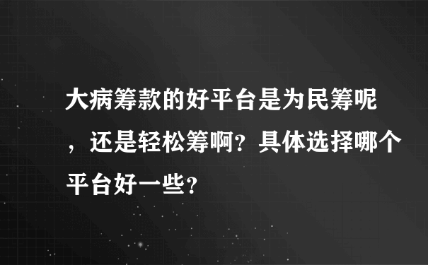 大病筹款的好平台是为民筹呢，还是轻松筹啊？具体选择哪个平台好一些？