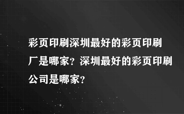 彩页印刷深圳最好的彩页印刷厂是哪家？深圳最好的彩页印刷公司是哪家？