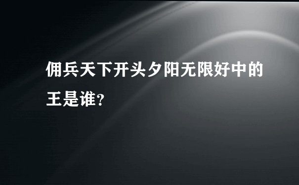 佣兵天下开头夕阳无限好中的王是谁？