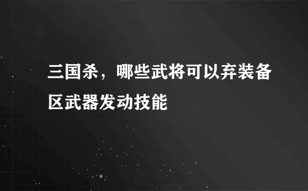 三国杀，哪些武将可以弃装备区武器发动技能