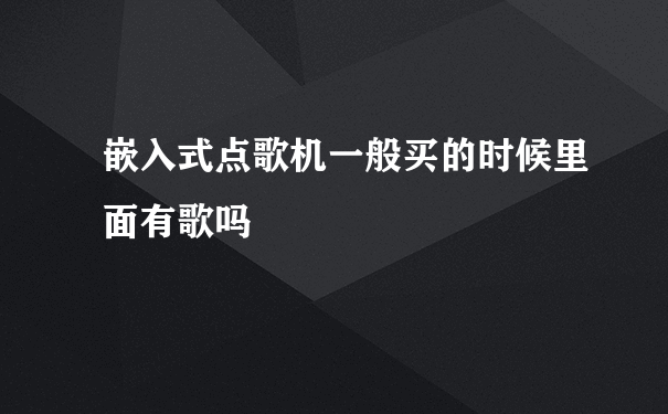 嵌入式点歌机一般买的时候里面有歌吗