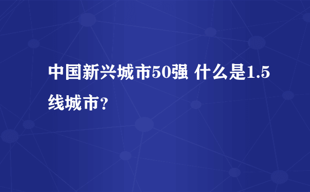 中国新兴城市50强 什么是1.5线城市？